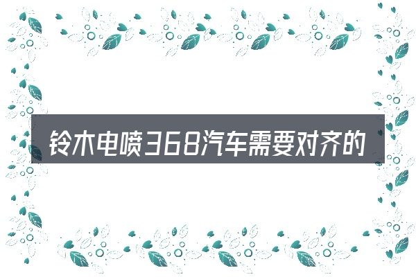 铃木电喷368汽车需要对齐的几件事