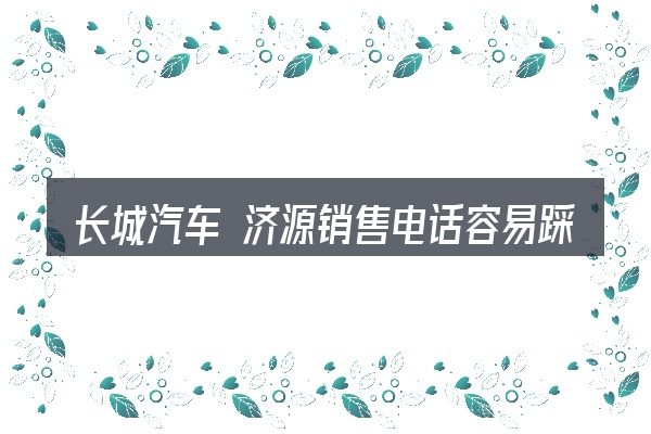 长城汽车 济源销售电话容易踩的坑