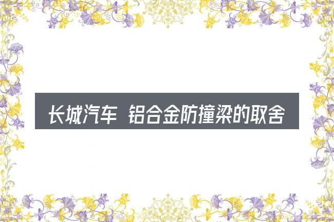 长城汽车 铝合金防撞梁的取舍逻辑