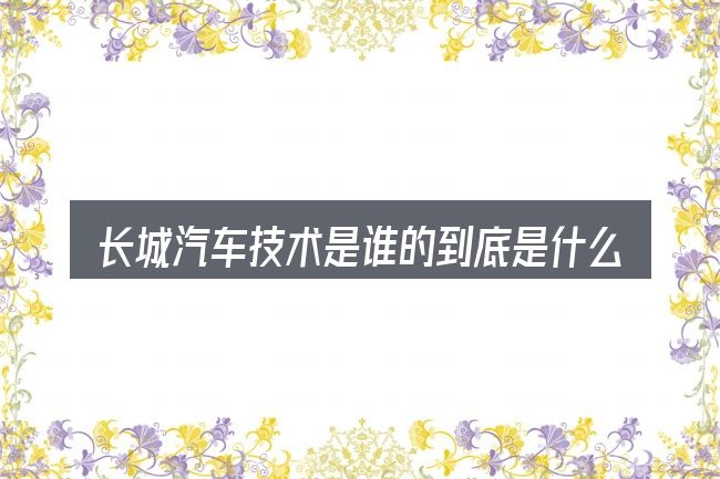 长城汽车技术是谁的到底是什么