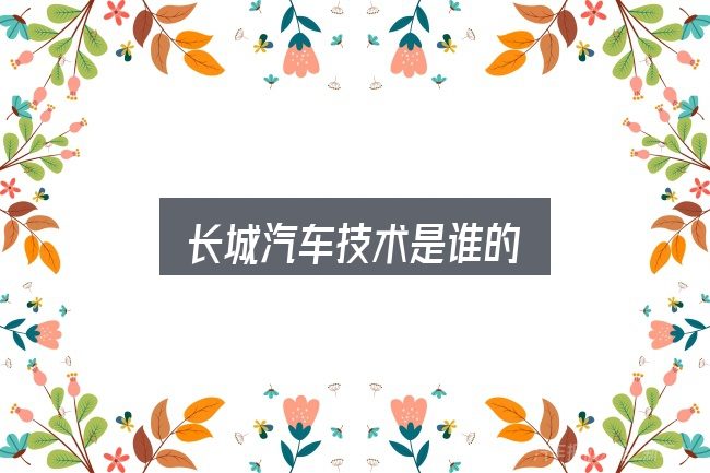 一文讲清长城汽车技术是谁的：从头梳理一遍逻辑