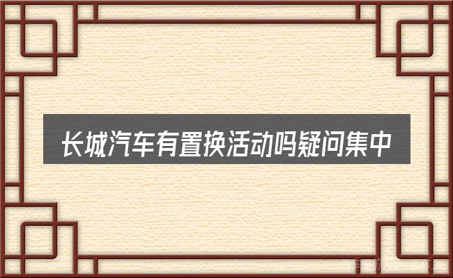 长城汽车有置换活动吗疑问集中回答