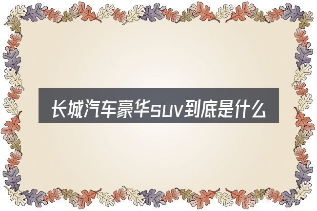 长城汽车豪华suv到底是什么