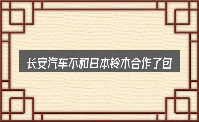 长安汽车不和日本铃木合作了包含哪几层意思