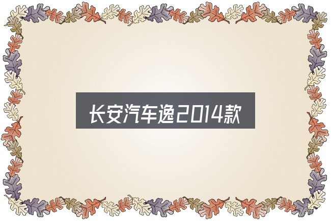 长安汽车逸2014款入门笔记：先弄懂这几点再决定