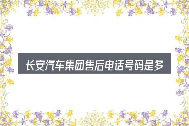 长安汽车集团售后电话号码是多少钱包含哪几层意思