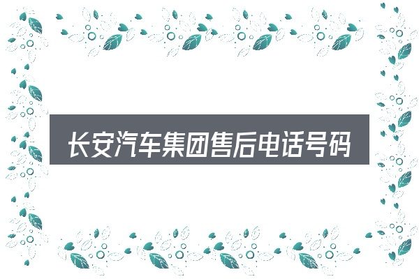 长安汽车集团售后电话号码是多少钱？新手购车容易忽略的细节