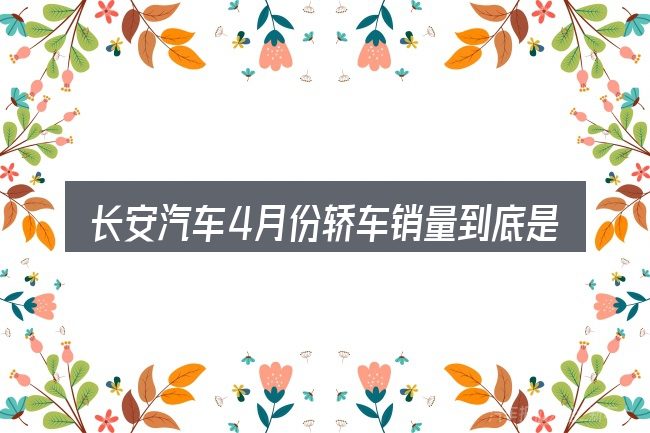 长安汽车4月份轿车销量到底是什么