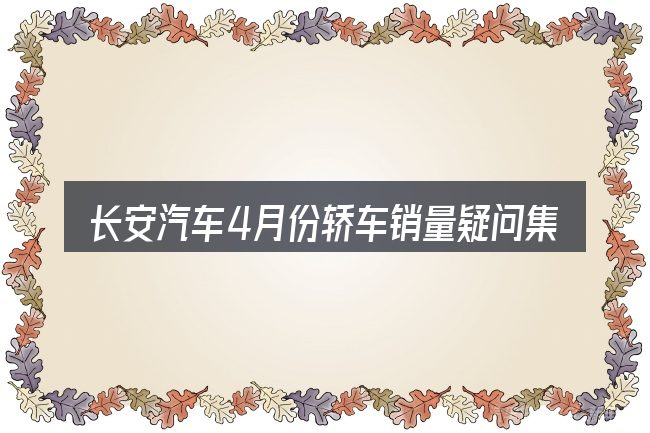 长安汽车4月份轿车销量疑问集中回答