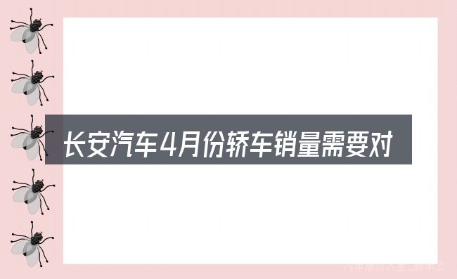长安汽车4月份轿车销量需要对齐的几件事