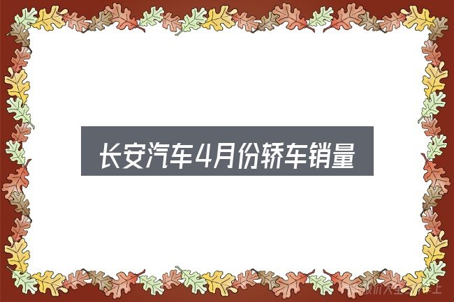 一文讲清长安汽车4月份轿车销量：看清本质再谈选择