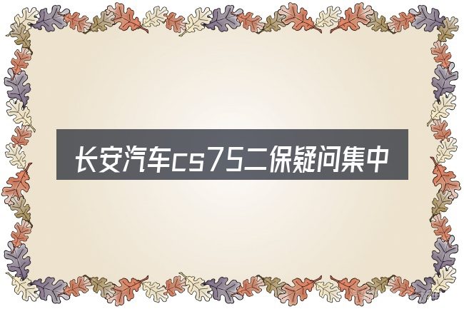 长安汽车cs75二保疑问集中回答