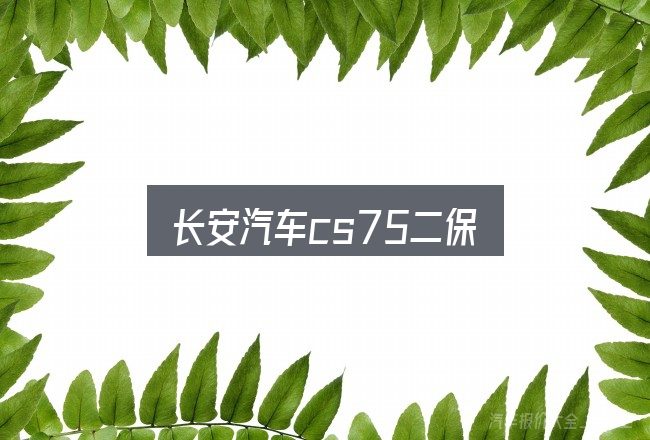 长安汽车cs75二保是什么？把复杂问题拆开看