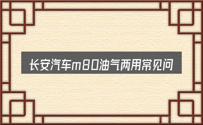 长安汽车m80油气两用常见问题解答