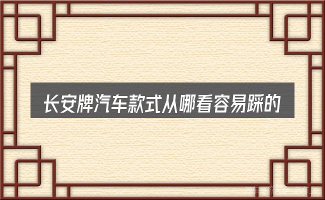 长安牌汽车款式从哪看容易踩的坑