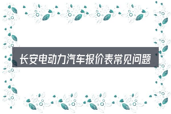 长安电动力汽车报价表常见问题解答