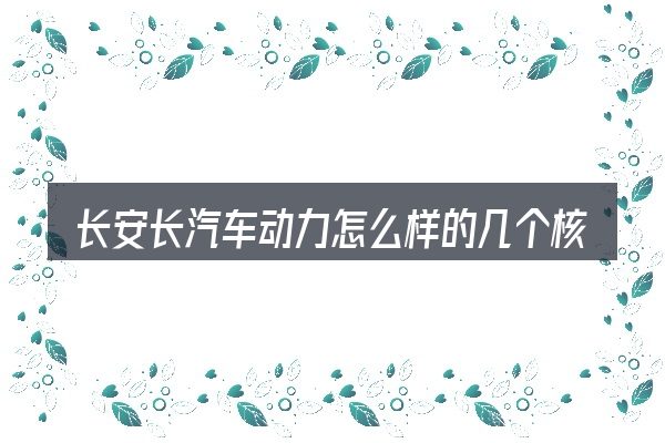 长安长汽车动力怎么样的几个核心要点