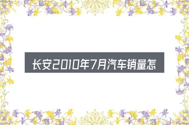 长安2010年7月汽车销量怎么选才不容易出错