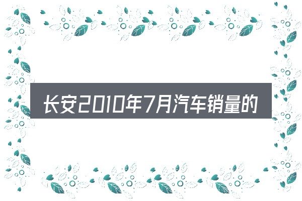 长安2010年7月汽车销量的关键环节