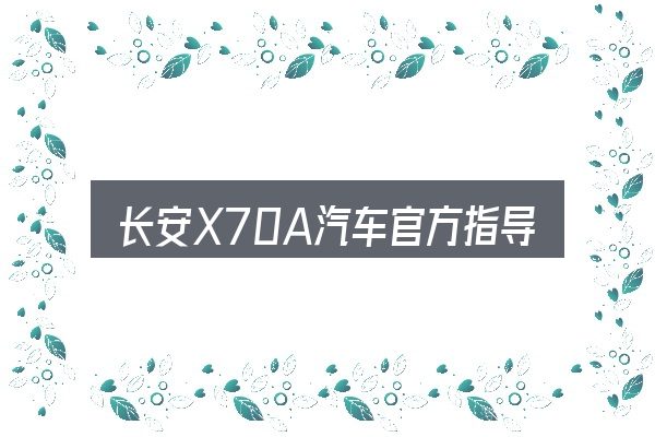 关于「长安X70A汽车官方指导价多少」，避开这几种常见偏差