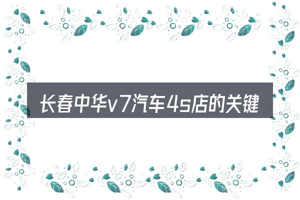 长春中华v7汽车4s店的关键环节