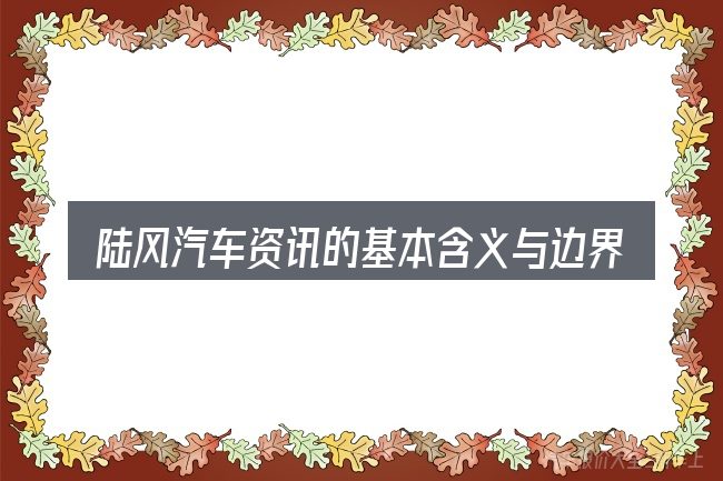 陆风汽车资讯的基本含义与边界