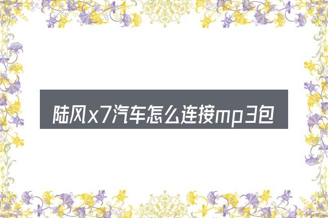陆风x7汽车怎么连接mp3包含哪几层意思