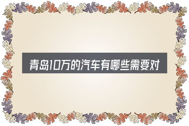 青岛10万的汽车有哪些需要对齐的几件事