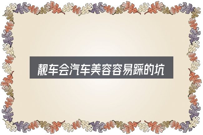 靓车会汽车美容容易踩的坑