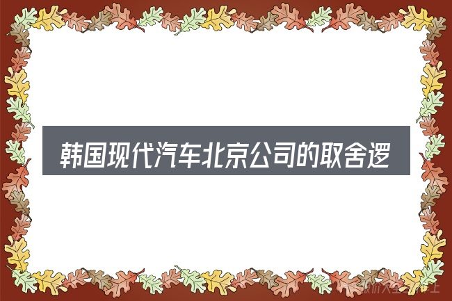 韩国现代汽车北京公司的取舍逻辑