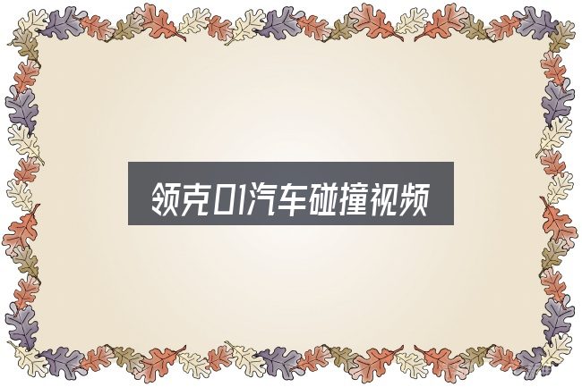 领克01汽车碰撞视频怎么选？一份写给新手的说明