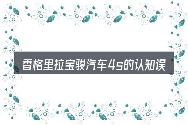 香格里拉宝骏汽车4s的认知误区
