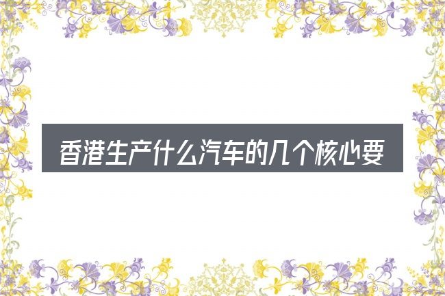 香港生产什么汽车的几个核心要点