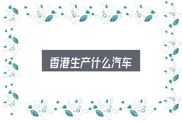 关于「香港生产什么汽车」，判断是否适合自己