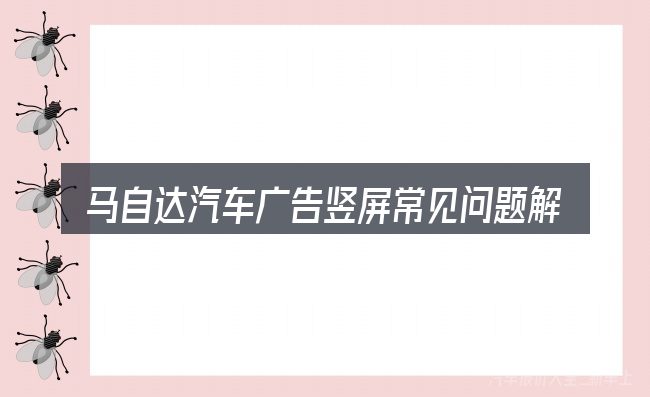 马自达汽车广告竖屏常见问题解答