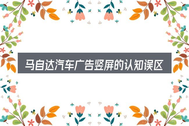 马自达汽车广告竖屏的认知误区