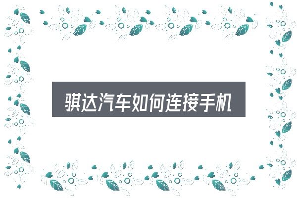 关于「骐达汽车如何连接手机」，关键问题集中回答