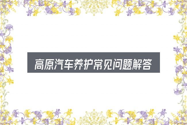 高原汽车养护常见问题解答