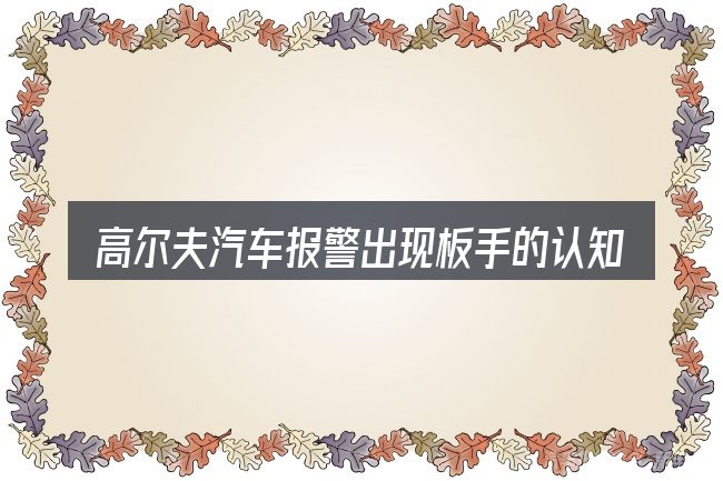 高尔夫汽车报警出现板手的认知误区