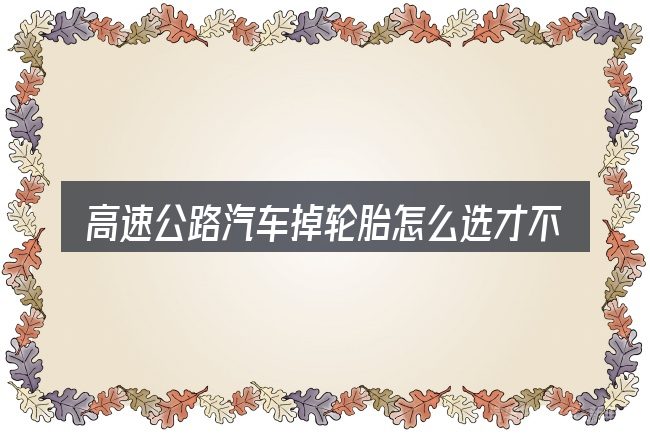 高速公路汽车掉轮胎怎么选才不容易出错