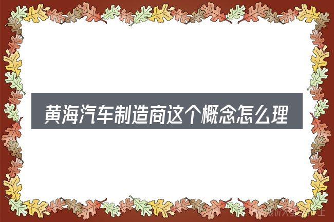 黄海汽车制造商这个概念怎么理解