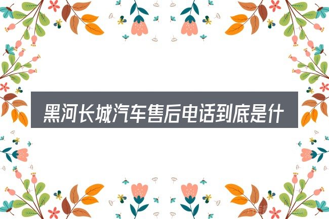 黑河长城汽车售后电话到底是什么