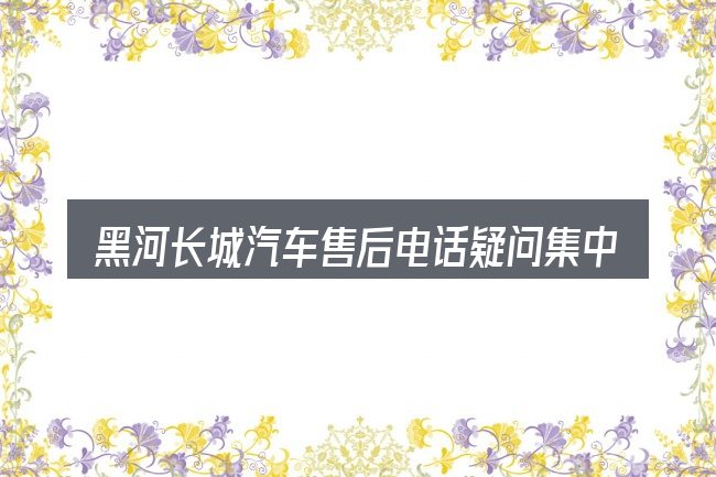 黑河长城汽车售后电话疑问集中回答