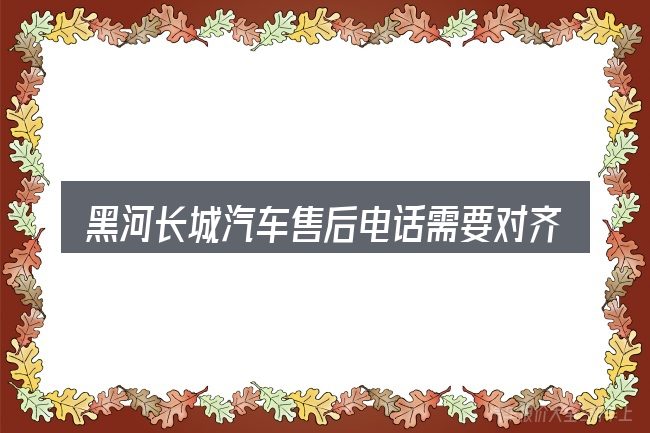 黑河长城汽车售后电话需要对齐的几件事