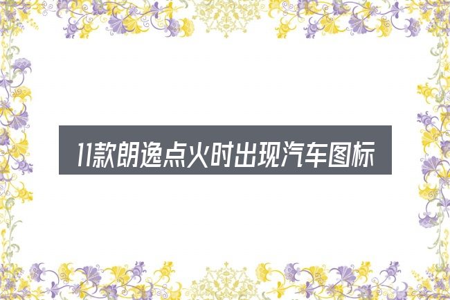 11款朗逸点火时出现汽车图标的基本含义与边界