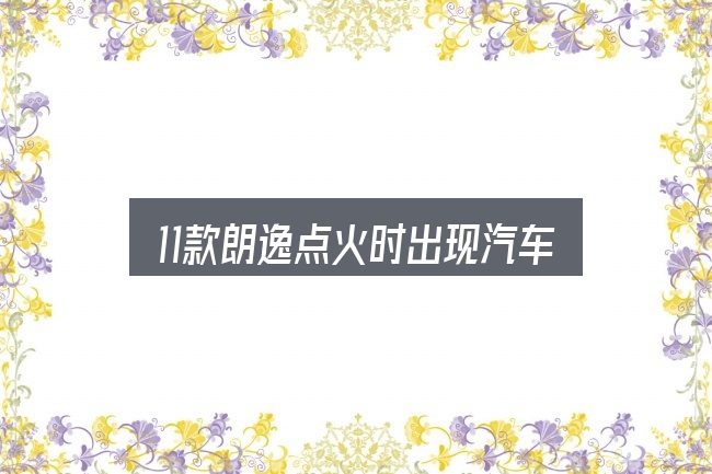 一文讲清11款朗逸点火时出现汽车图标：概念、方法与实践