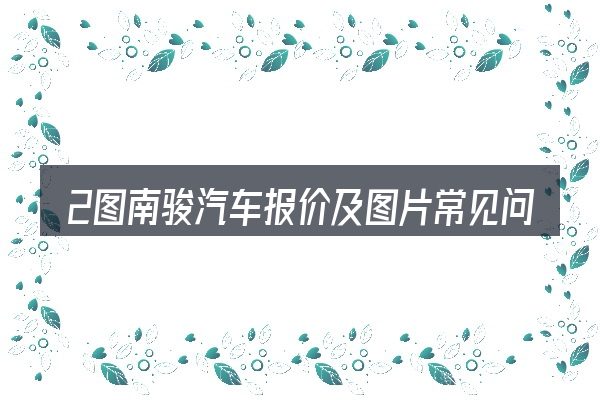 2图南骏汽车报价及图片常见问题解答