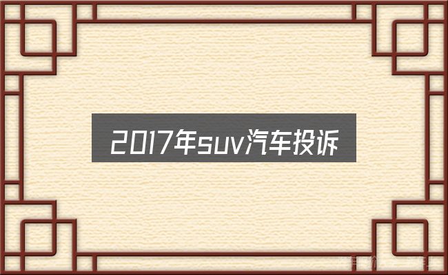 2017年suv汽车投诉排行榜怎么选？从场景出发的理解