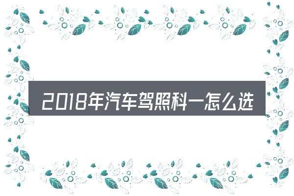 2018年汽车驾照科一怎么选才不容易出错