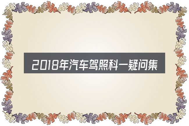 2018年汽车驾照科一疑问集中回答